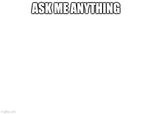 ASK ME ANYTHING | made w/ Imgflip meme maker