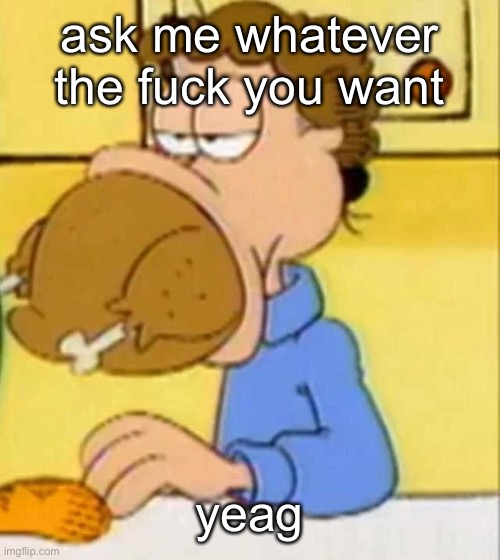 jon arbuckle turkey | ask me whatever the fuck you want; yeag | image tagged in jon arbuckle turkey | made w/ Imgflip meme maker