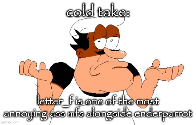 Peppino shrugging | cold take:; letter_f is one of the most annoying ass mfs alongside enderparrot | image tagged in peppino shrugging | made w/ Imgflip meme maker