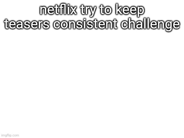 netflix try to keep teasers consistent challenge | made w/ Imgflip meme maker