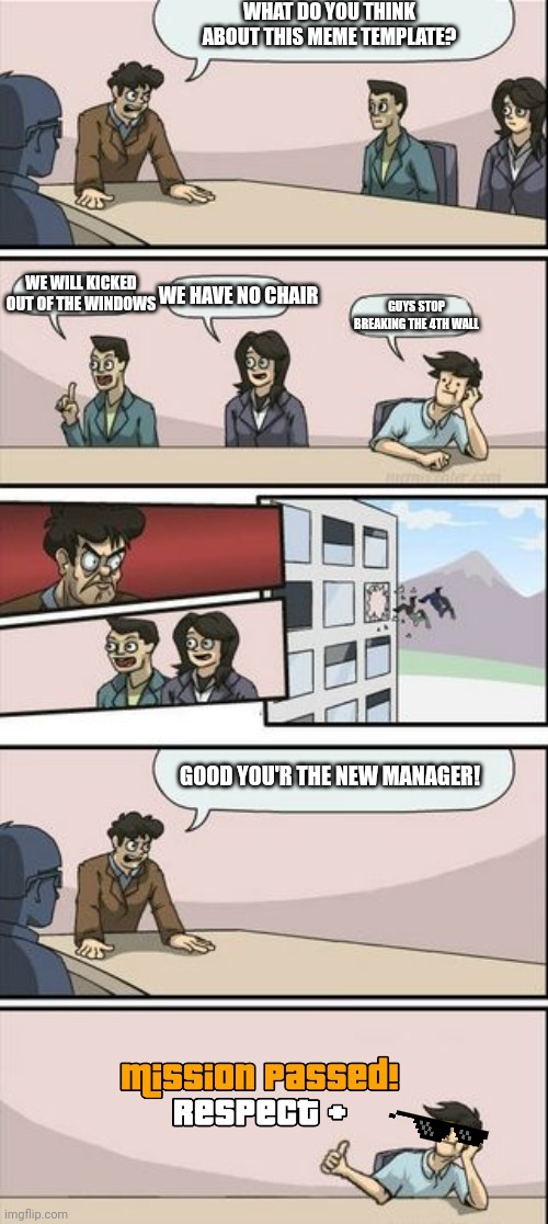 Guys stop breaking the 4th wall | WHAT DO YOU THINK ABOUT THIS MEME TEMPLATE? WE WILL KICKED OUT OF THE WINDOWS; WE HAVE NO CHAIR; GUYS STOP BREAKING THE 4TH WALL; GOOD YOU'R THE NEW MANAGER! | image tagged in boardroom meeting sugg 2 | made w/ Imgflip meme maker