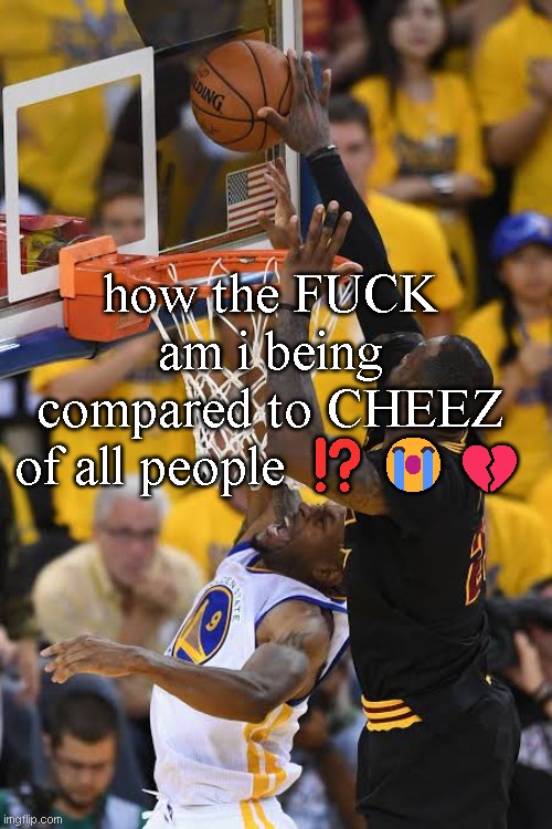 chasedown block | how the FUCK am i being compared to CHEEZ of all people ⁉️😭💔 | image tagged in chasedown block | made w/ Imgflip meme maker