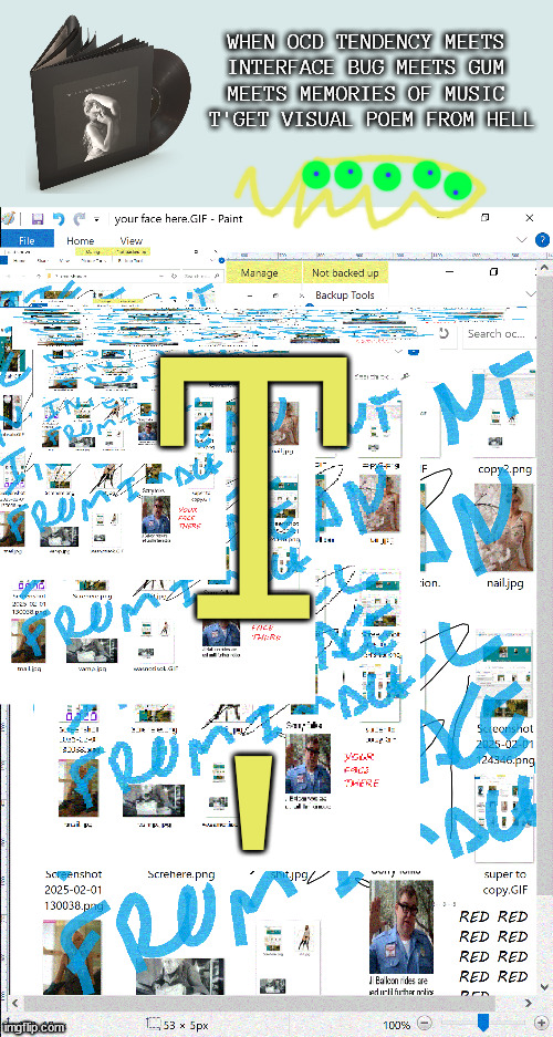 i made a slideshow of my woes AND 'gum' DOES rhyme with 'hell' | WHEN OCD TENDENCY MEETS 
INTERFACE BUG MEETS GUM 
MEETS MEMORIES OF MUSIC 
T'GET VISUAL POEM FROM HELL; T
' | image tagged in shit art | made w/ Imgflip meme maker