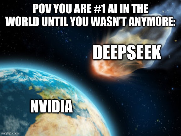 Nvidia and deepseek be like: | POV YOU ARE #1 AI IN THE WORLD UNTIL YOU WASN’T ANYMORE:; DEEPSEEK; NVIDIA | image tagged in asteroid hitting earth,memes,funny | made w/ Imgflip meme maker