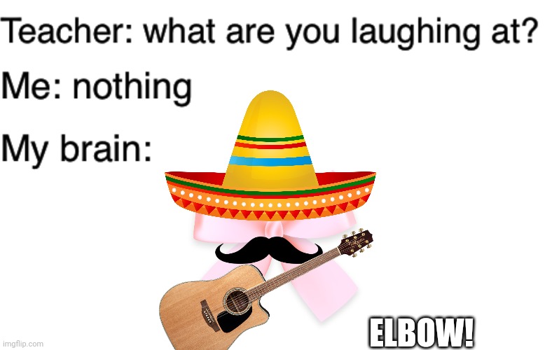 True. Very true. | ELBOW! | image tagged in teacher what are you laughing at,elbow | made w/ Imgflip meme maker