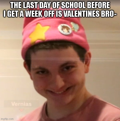 I dunno if someone will ask me out then, probably not but still | THE LAST DAY OF SCHOOL BEFORE I GET A WEEK OFF IS VALENTINES BRO- | image tagged in vernias face | made w/ Imgflip meme maker