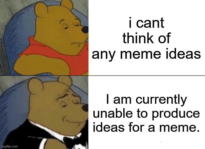 Tuxedo Winnie The Pooh | i cant think of any meme ideas; I am currently unable to produce ideas for a meme. | image tagged in memes,tuxedo winnie the pooh | made w/ Imgflip meme maker