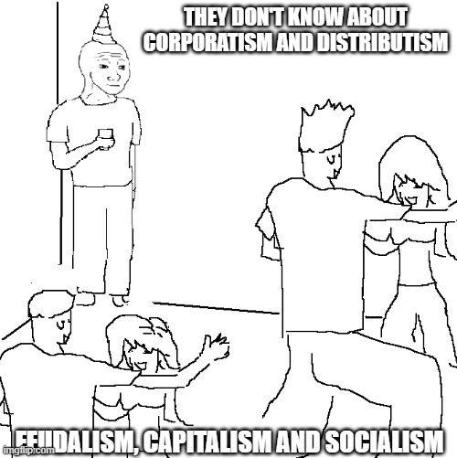 They don't know | THEY DON'T KNOW ABOUT CORPORATISM AND DISTRIBUTISM; FEUDALISM, CAPITALISM AND SOCIALISM | image tagged in they don't know,feudalism,capitalism,socialism,corporatism,distributism | made w/ Imgflip meme maker