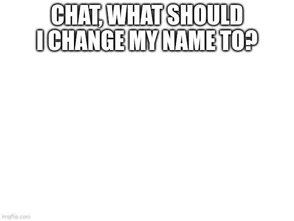 CHAT, WHAT SHOULD I CHANGE MY NAME TO? | made w/ Imgflip meme maker