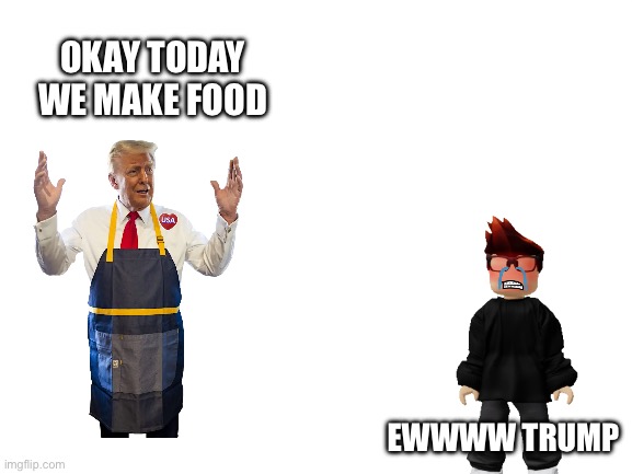 Blank White Template | OKAY TODAY WE MAKE FOOD; EWWWW TRUMP | image tagged in mc,trump,scenario,new minecraft ass | made w/ Imgflip meme maker