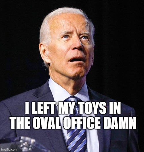 Joe Biden | I LEFT MY TOYS IN THE OVAL OFFICE DAMN | image tagged in joe biden | made w/ Imgflip meme maker