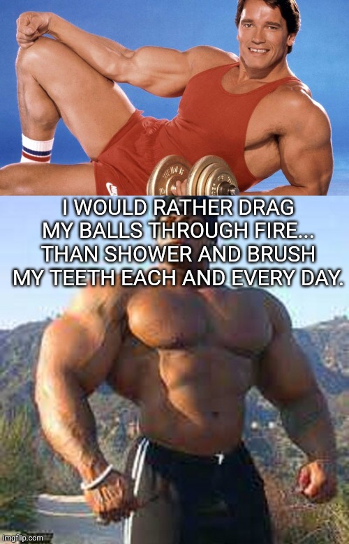 I WOULD RATHER DRAG MY BALLS THROUGH FIRE... THAN SHOWER AND BRUSH MY TEETH EACH AND EVERY DAY. | image tagged in arnold schwarzenegger leotard,strong man | made w/ Imgflip meme maker