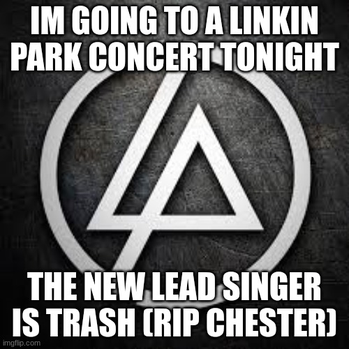 https://www.youtube.com/watch?v=R5IWNWmh8zM | IM GOING TO A LINKIN PARK CONCERT TONIGHT; THE NEW LEAD SINGER IS TRASH (RIP CHESTER) | image tagged in linkin park | made w/ Imgflip meme maker