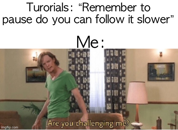 are y0u?! | Turorials: “Remember to pause do you can follow it slower”; Me: | image tagged in are you challenging me,funny,memes | made w/ Imgflip meme maker