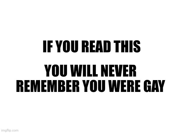 IF YOU READ THIS; YOU WILL NEVER REMEMBER YOU WERE GAY | made w/ Imgflip meme maker