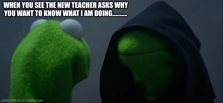 Evil Kermit Meme | WHEN YOU SEE THE NEW TEACHER ASKS WHY YOU WANT TO KNOW WHAT I AM DOING........... | image tagged in memes,evil kermit | made w/ Imgflip meme maker