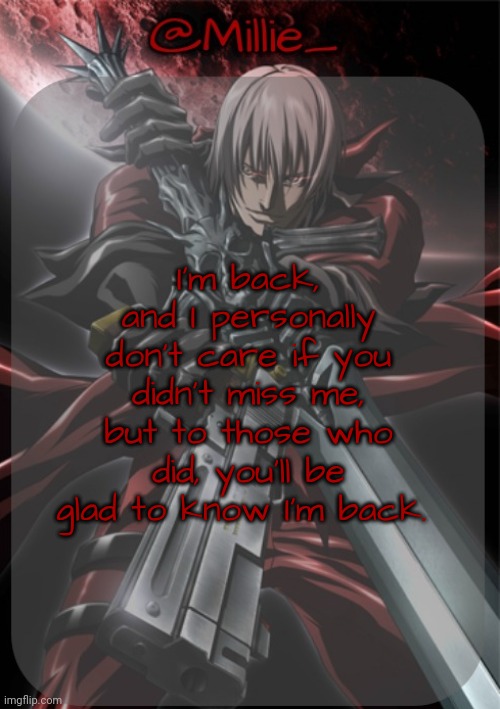 Millie's Devil May Cry announcement template | I'm back, and I personally don't care if you didn't miss me, but to those who did, you'll be glad to know I'm back. | image tagged in millie's devil may cry announcement template | made w/ Imgflip meme maker