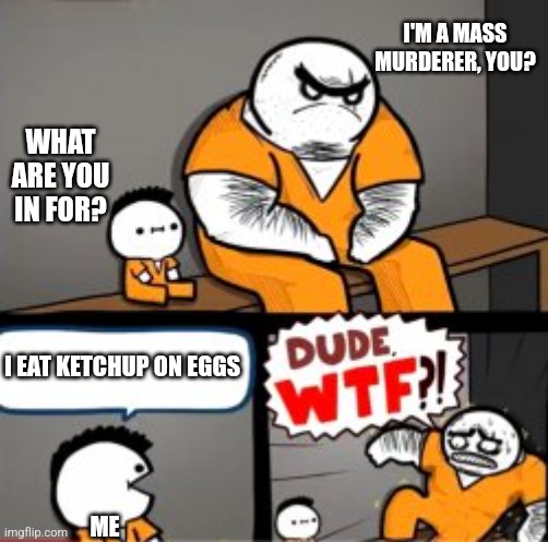 Ketchup on eggs is tasty | I'M A MASS MURDERER, YOU? WHAT ARE YOU IN FOR? I EAT KETCHUP ON EGGS; ME | image tagged in what are you in here for | made w/ Imgflip meme maker