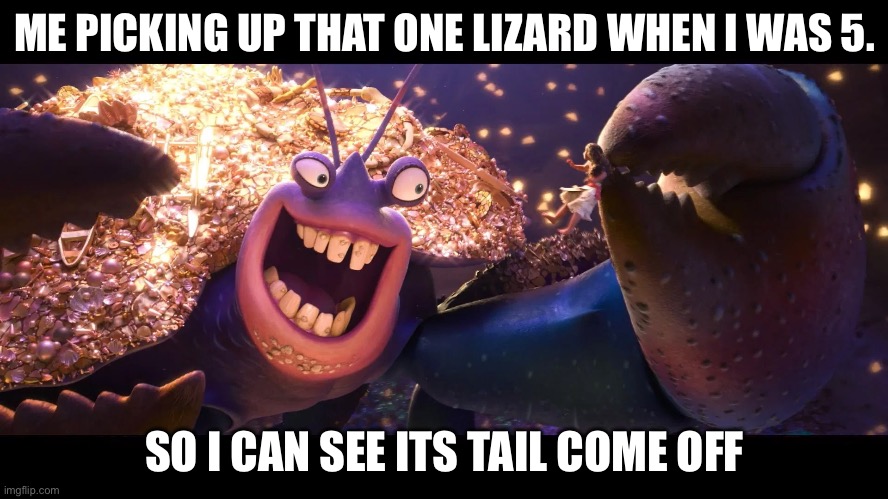 Tamatoa | ME PICKING UP THAT ONE LIZARD WHEN I WAS 5. SO I CAN SEE ITS TAIL COME OFF | image tagged in tamatoa | made w/ Imgflip meme maker