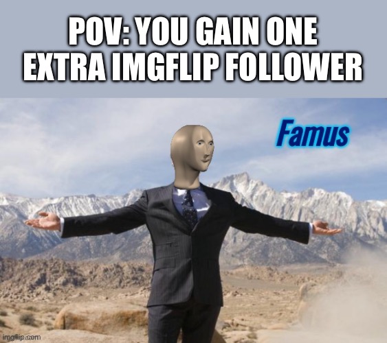 That’s how I feel at least | POV: YOU GAIN ONE EXTRA IMGFLIP FOLLOWER | image tagged in famus,followers | made w/ Imgflip meme maker