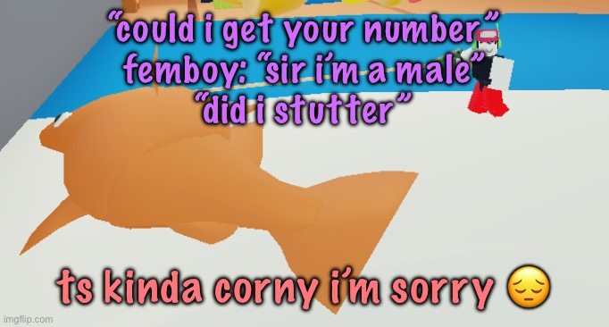 walkin my fish brb | “could i get your number”
femboy: “sir i’m a male”
“did i stutter”; ts kinda corny i’m sorry 😔 | image tagged in walkin my fish brb,cinnabox announcement | made w/ Imgflip meme maker