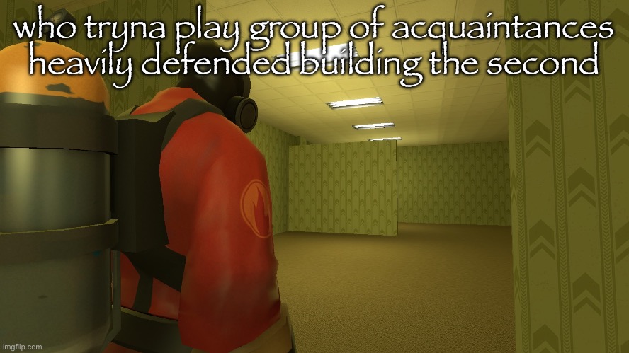 pyro backrooms | who tryna play group of acquaintances heavily defended building the second | image tagged in pyro backrooms | made w/ Imgflip meme maker