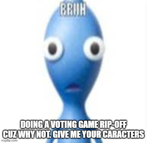 BRUH | DOING A VOTING GAME RIP-OFF CUZ WHY NOT. GIVE ME YOUR CARACTERS | image tagged in bruh | made w/ Imgflip meme maker