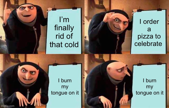 I SWEAR TONGUE INJURIES ARE SOMETHING ELSE | I’m finally rid of that cold; I order a pizza to celebrate; I burn my tongue on it; I burn my tongue on it | image tagged in memes,gru's plan,pizza,tongue | made w/ Imgflip meme maker