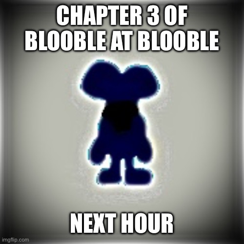 Blobler | CHAPTER 3 OF BLOOBLE AT BLOOBLE; NEXT HOUR | image tagged in blobler | made w/ Imgflip meme maker