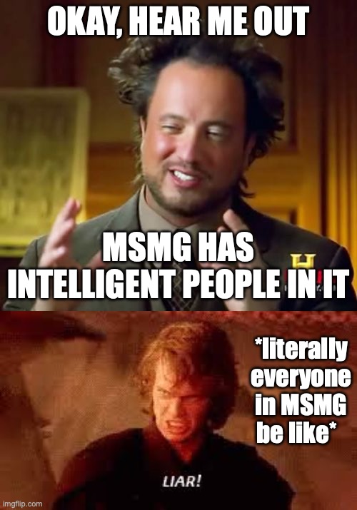 *shrugs* | OKAY, HEAR ME OUT; MSMG HAS INTELLIGENT PEOPLE IN IT; *literally everyone in MSMG be like* | image tagged in memes,ancient aliens,anakin liar | made w/ Imgflip meme maker