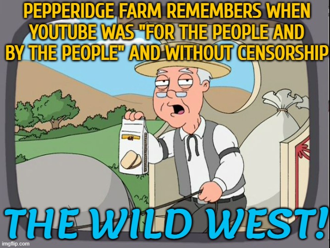 Pepperidge Farm Remembers When Youtube Was "For The People And By The People" And Without Censorship | PEPPERIDGE FARM REMEMBERS WHEN YOUTUBE WAS "FOR THE PEOPLE AND BY THE PEOPLE" AND WITHOUT CENSORSHIP; THE WILD WEST! | image tagged in pepperridge farm,scumbag youtube,youtube ads,youtube,censorship,first amendment | made w/ Imgflip meme maker