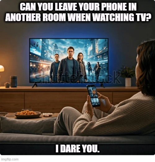 CAN YOU LEAVE YOUR PHONE IN ANOTHER ROOM WHEN WATCHING TV? I DARE YOU. | image tagged in tv,television,phone,smartphone,multitasking | made w/ Imgflip meme maker