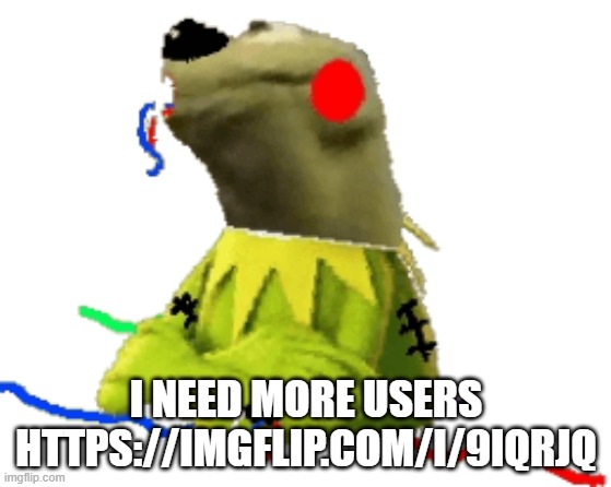 withered figure kermert | I NEED MORE USERS HTTPS://IMGFLIP.COM/I/9IQRJQ | image tagged in withered figure kermert | made w/ Imgflip meme maker