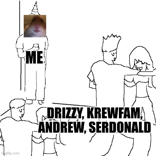 They don't know | ME DRIZZY, KREWFAM, ANDREW, SERDONALD | image tagged in they don't know | made w/ Imgflip meme maker