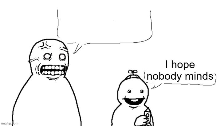I hate you and I hope you die | I hope nobody minds | image tagged in i hate you and i hope you die | made w/ Imgflip meme maker