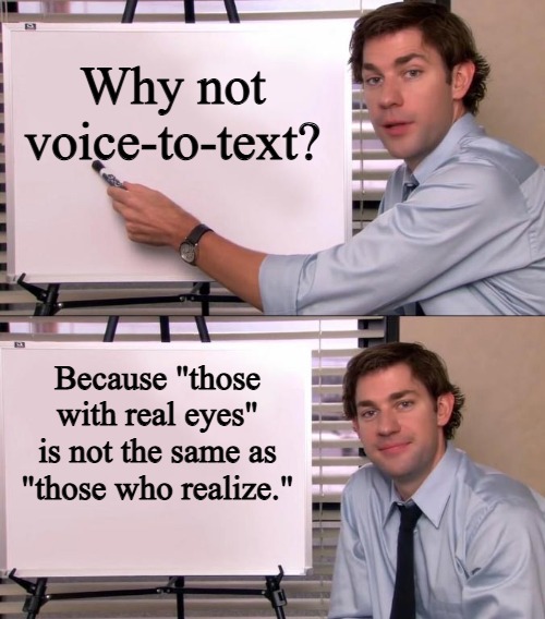 Court Reporters | Why not voice-to-text? Because "those with real eyes" is not the same as "those who realize." | image tagged in jim halpert explains,digital,court | made w/ Imgflip meme maker