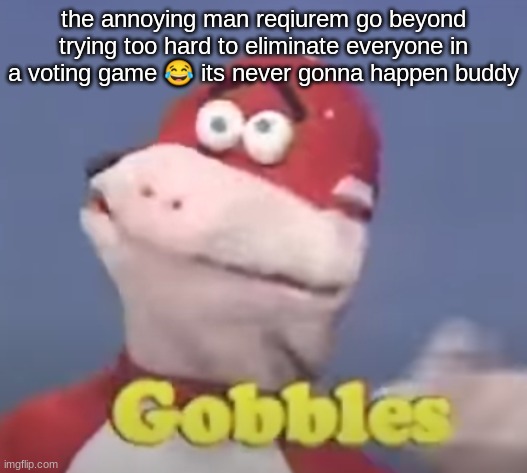 gobbles | the annoying man reqiurem go beyond trying too hard to eliminate everyone in a voting game 😂 its never gonna happen buddy | image tagged in gobbles | made w/ Imgflip meme maker