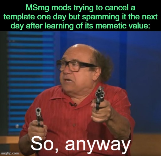 . | MSmg mods trying to cancel a template one day but spamming it the next day after learning of its memetic value:; So, anyway | image tagged in so anyways i started blasting no words | made w/ Imgflip meme maker