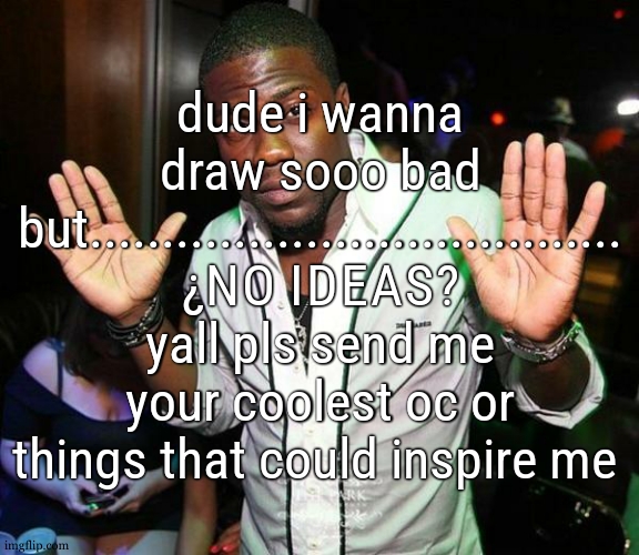 i can also do request but just a reminder ; i rarely remember to send the artwork here | dude i wanna draw sooo bad but..................................... ¿NO IDEAS? yall pls send me your coolest oc or things that could inspire me | image tagged in kevin hart hands up | made w/ Imgflip meme maker