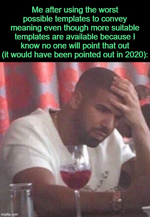 . | Me after using the worst possible templates to convey meaning even though more suitable templates are available because I know no one will point that out (it would have been pointed out in 2020): | image tagged in drake upset | made w/ Imgflip meme maker