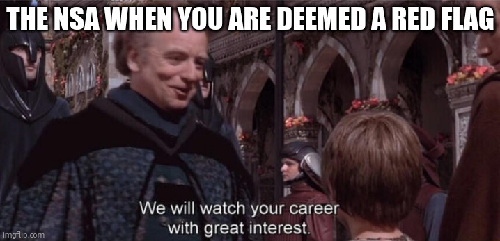 We will watch your career with great interest | THE NSA WHEN YOU ARE DEEMED A RED FLAG | image tagged in we will watch your career with great interest | made w/ Imgflip meme maker