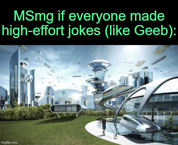 . | MSmg if everyone made high-effort jokes (like Geeb): | image tagged in the future world if | made w/ Imgflip meme maker