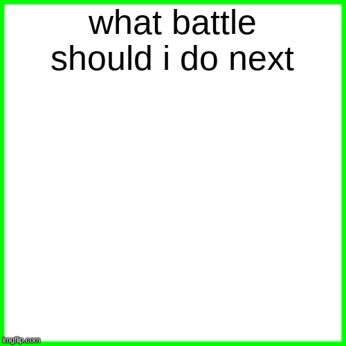 green box | what battle should i do next | image tagged in green box | made w/ Imgflip meme maker