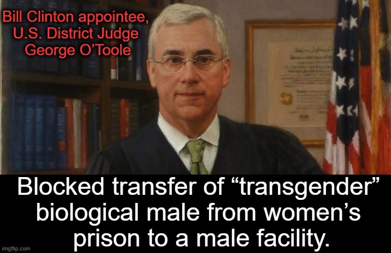 Just Another Radical | Bill Clinton appointee, 
U.S. District Judge 
George O’Toole; Blocked transfer of “transgender” 
biological male from women’s 
prison to a male facility. | image tagged in identity politics,gender confusion,men and women,difference between men and women,transgender,identity crisis | made w/ Imgflip meme maker