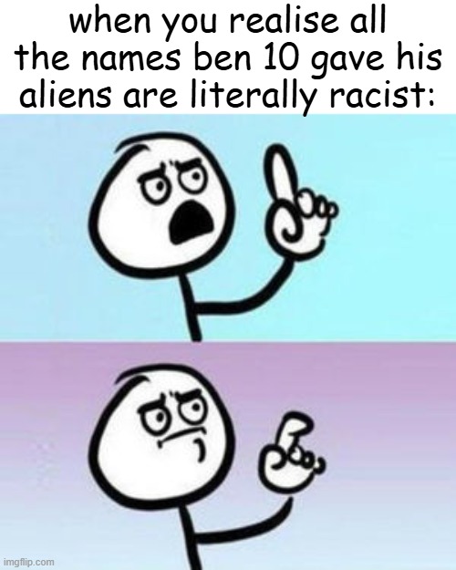 wait... nevermind  | when you realise all the names ben 10 gave his aliens are literally racist: | image tagged in wait nevermind,ben 10,memes,racist | made w/ Imgflip meme maker