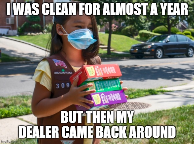 My Dealer | I WAS CLEAN FOR ALMOST A YEAR; BUT THEN MY DEALER CAME BACK AROUND | image tagged in girl scout cookies | made w/ Imgflip meme maker