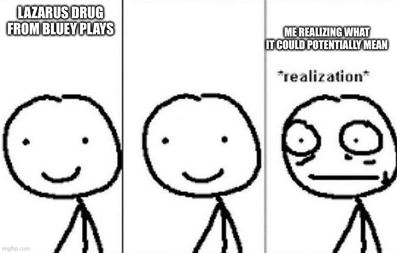 Realization | ME REALIZING WHAT IT COULD POTENTIALLY MEAN; LAZARUS DRUG FROM BLUEY PLAYS | image tagged in realization | made w/ Imgflip meme maker