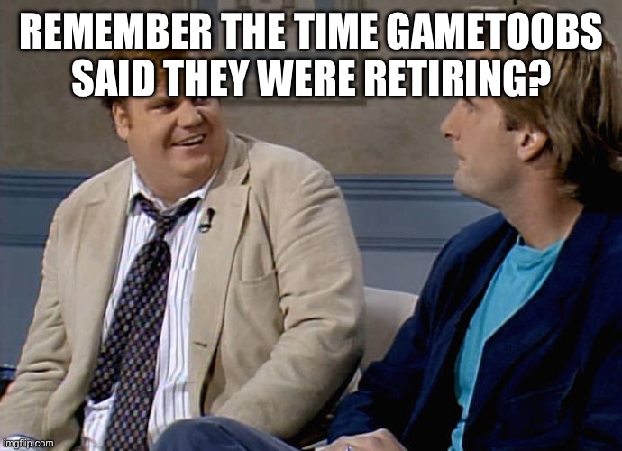 Remember that time | REMEMBER THE TIME GAMETOOBS SAID THEY WERE RETIRING? | image tagged in remember that time | made w/ Imgflip meme maker