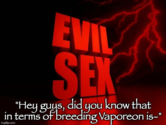 EVIL SEX!!!!!! | "Hey guys, did you know that in terms of breeding Vaporeon is-" | image tagged in evil sex | made w/ Imgflip meme maker