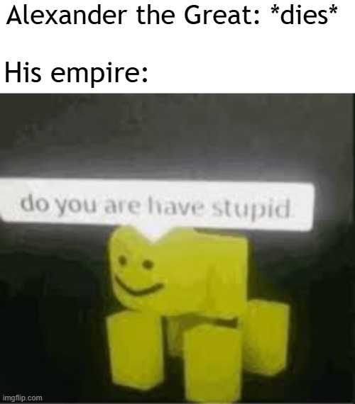 I want to see Alexander the Great's empire die | Alexander the Great: *dies*; His empire: | image tagged in do you are have stupid,memes,funny | made w/ Imgflip meme maker